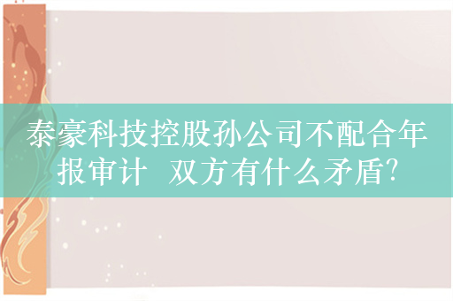 泰豪科技控股孙公司不配合年报审计  双方有什么矛盾？