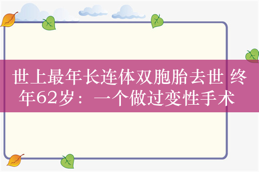 世上最年长连体双胞胎去世 终年62岁：一个做过变性手术 一个有未婚夫