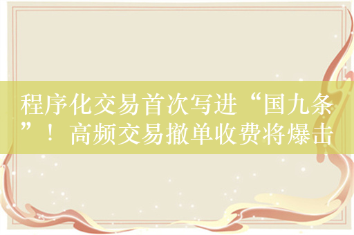 程序化交易首次写进“国九条”！高频交易撤单收费将爆击“幌骗”交易，量化策略降频将成为大趋势