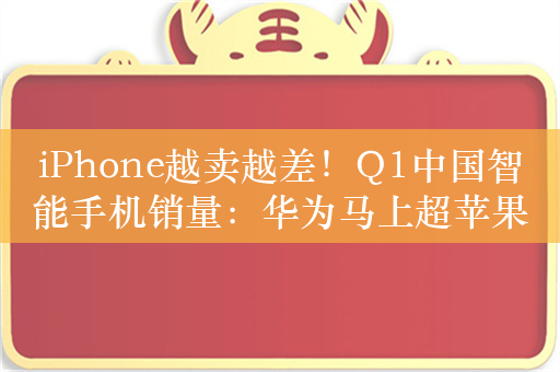 iPhone越卖越差！Q1中国智能手机销量：华为马上超苹果 小米荣耀保持增长