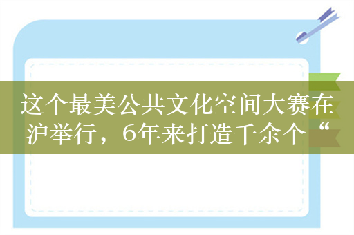 这个最美公共文化空间大赛在沪举行，6年来打造千余个“新样本”