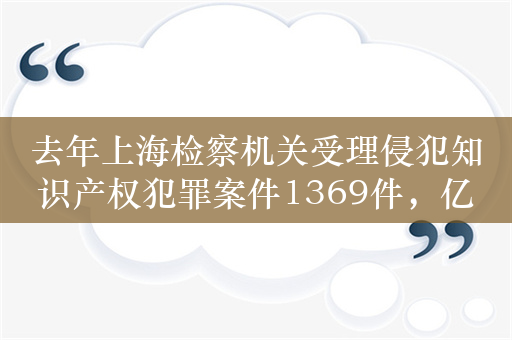 去年上海检察机关受理侵犯知识产权犯罪案件1369件，亿元以上案件增多