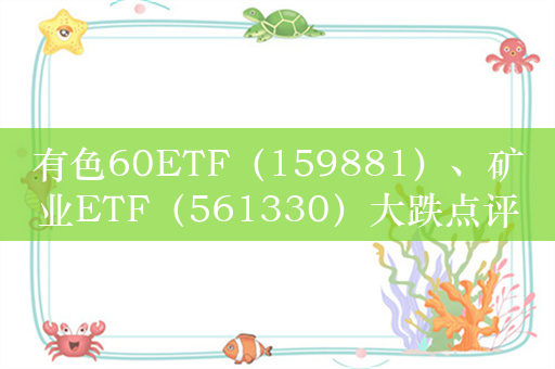 有色60ETF（159881）、矿业ETF（561330）大跌点评