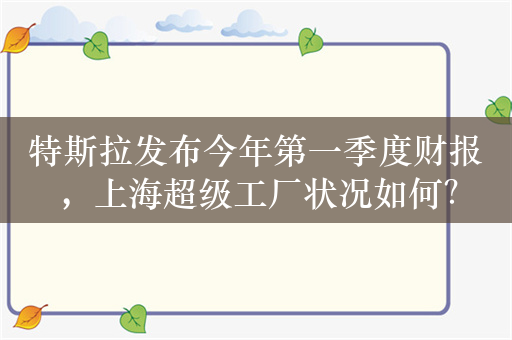 特斯拉发布今年第一季度财报，上海超级工厂状况如何？