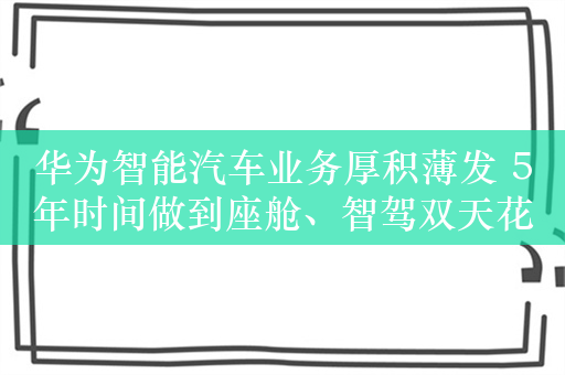 华为智能汽车业务厚积薄发 5年时间做到座舱、智驾双天花板