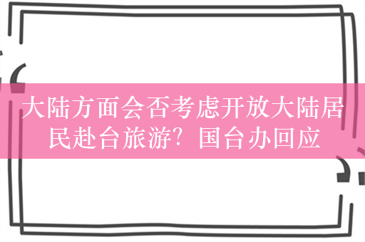 大陆方面会否考虑开放大陆居民赴台旅游？国台办回应