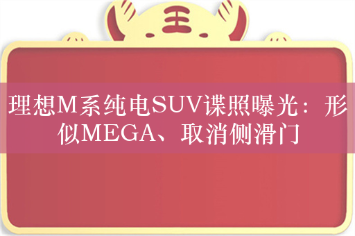 理想M系纯电SUV谍照曝光：形似MEGA、取消侧滑门