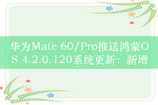 华为Mate 60/Pro推送鸿蒙OS 4.2.0.120系统更新：新增几何/心情派对主题等