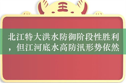 北江特大洪水防御阶段性胜利，但江河底水高防汛形势依然严峻