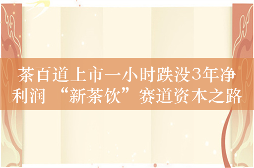茶百道上市一小时跌没3年净利润 “新茶饮”赛道资本之路困难重重