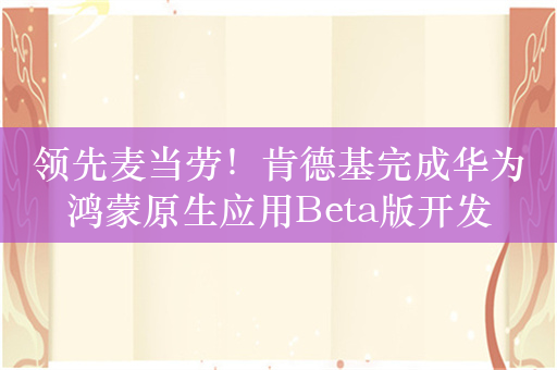 领先麦当劳！肯德基完成华为鸿蒙原生应用Beta版开发