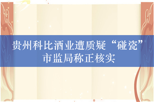 贵州科比酒业遭质疑“碰瓷” 市监局称正核实