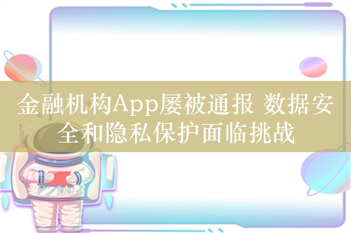 金融机构App屡被通报 数据安全和隐私保护面临挑战