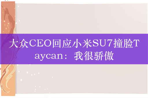 大众CEO回应小米SU7撞脸Taycan：我很骄傲