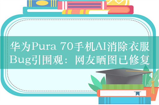 华为Pura 70手机AI消除衣服Bug引围观：网友晒图已修复