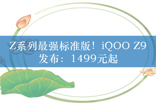 Z系列最强标准版！iQOO Z9发布：1499元起