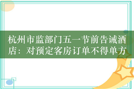 杭州市监部门五一节前告诫酒店：对预定客房订单不得单方毁约