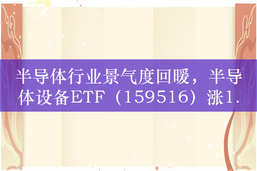 半导体行业景气度回暖，半导体设备ETF（159516）涨1.3%，江丰电子涨13%