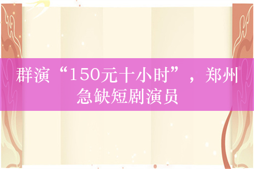 群演“150元十小时”，郑州急缺短剧演员