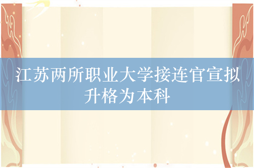 江苏两所职业大学接连官宣拟升格为本科