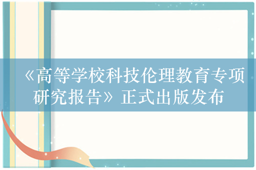 《高等学校科技伦理教育专项研究报告》正式出版发布