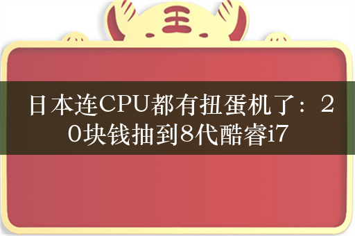 日本连CPU都有扭蛋机了：20块钱抽到8代酷睿i7