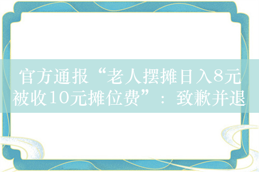 官方通报“老人摆摊日入8元被收10元摊位费”：致歉并退回收取费用