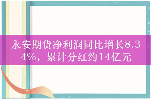 永安期货净利润同比增长8.34%，累计分红约14亿元