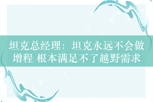 坦克总经理：坦克永远不会做增程 根本满足不了越野需求