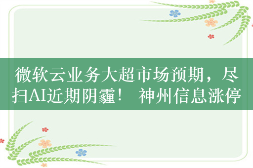 微软云业务大超市场预期，尽扫AI近期阴霾！ 神州信息涨停，中际旭创涨近10%