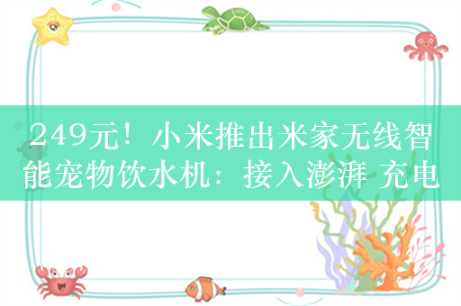 249元！小米推出米家无线智能宠物饮水机：接入澎湃 充电一次用4个月