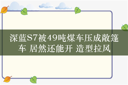 深蓝S7被49吨煤车压成敞篷车 居然还能开 造型拉风