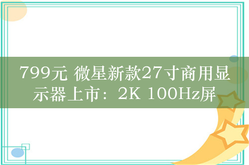 799元 微星新款27寸商用显示器上市：2K 100Hz屏