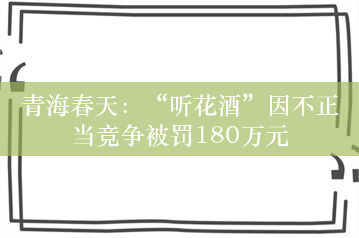 青海春天：“听花酒”因不正当竞争被罚180万元