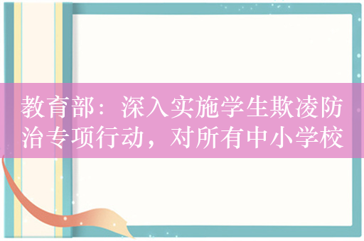 教育部：深入实施学生欺凌防治专项行动，对所有中小学校开展起底式大排查