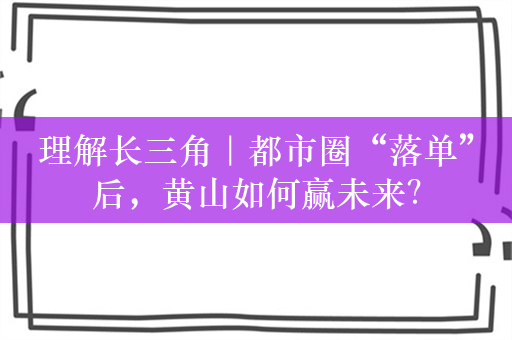 理解长三角｜都市圈“落单”后，黄山如何赢未来？