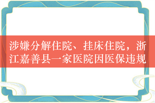 涉嫌分解住院、挂床住院，浙江嘉善县一家医院因医保违规被处罚