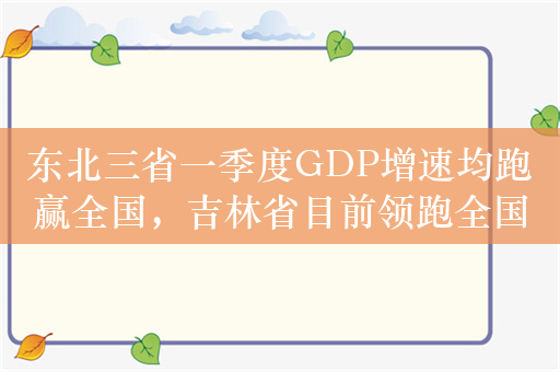 东北三省一季度GDP增速均跑赢全国，吉林省目前领跑全国