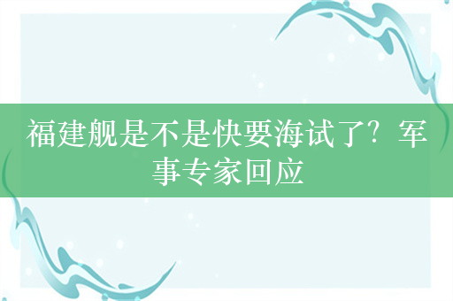 福建舰是不是快要海试了？军事专家回应