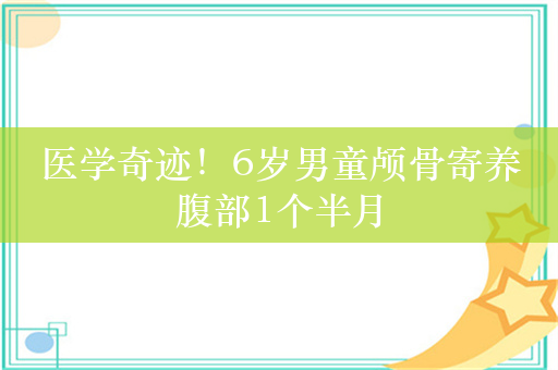 医学奇迹！6岁男童颅骨寄养腹部1个半月