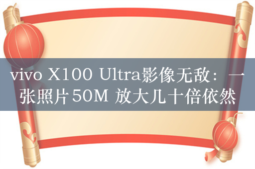 vivo X100 Ultra影像无敌：一张照片50M 放大几十倍依然清晰