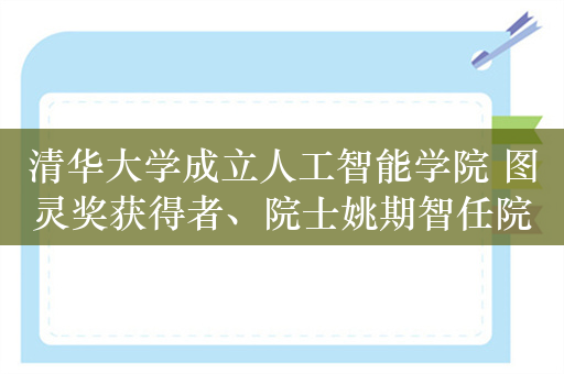 清华大学成立人工智能学院 图灵奖获得者、院士姚期智任院长