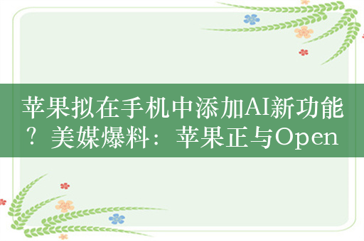 苹果拟在手机中添加AI新功能？美媒爆料：苹果正与OpenAI和谷歌接触