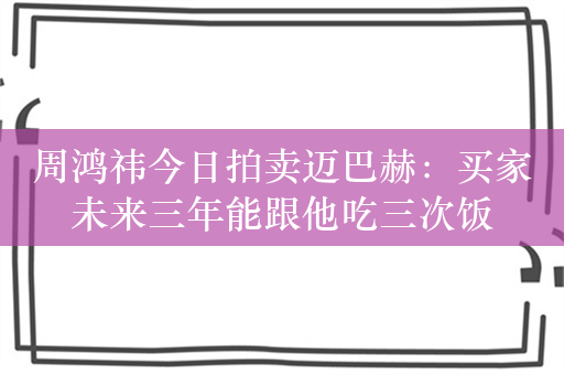 周鸿祎今日拍卖迈巴赫：买家未来三年能跟他吃三次饭