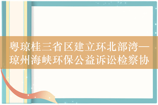 粤琼桂三省区建立环北部湾—琼州海峡环保公益诉讼检察协作机制