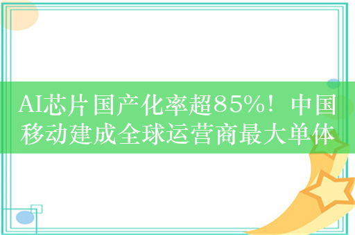 AI芯片国产化率超85%！中国移动建成全球运营商最大单体智算中心