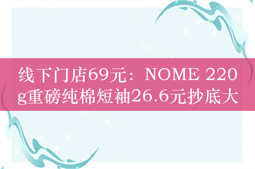 线下门店69元：NOME 220g重磅纯棉短袖26.6元抄底大促