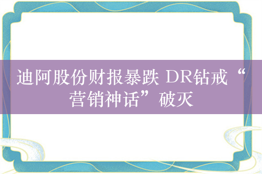 迪阿股份财报暴跌 DR钻戒“营销神话”破灭