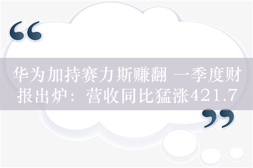 华为加持赛力斯赚翻 一季度财报出炉：营收同比猛涨421.76%