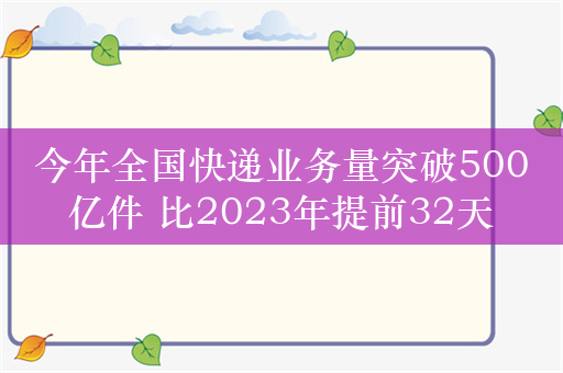 今年全国快递业务量突破500亿件 比2023年提前32天